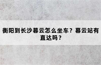 衡阳到长沙暮云怎么坐车？暮云站有直达吗？