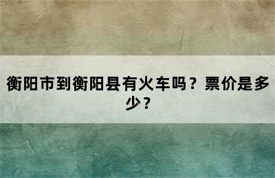衡阳市到衡阳县有火车吗？票价是多少？