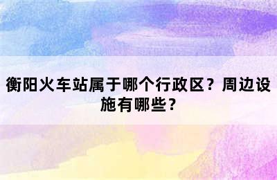 衡阳火车站属于哪个行政区？周边设施有哪些？