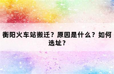 衡阳火车站搬迁？原因是什么？如何选址？