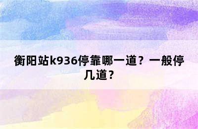 衡阳站k936停靠哪一道？一般停几道？