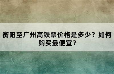 衡阳至广州高铁票价格是多少？如何购买最便宜？