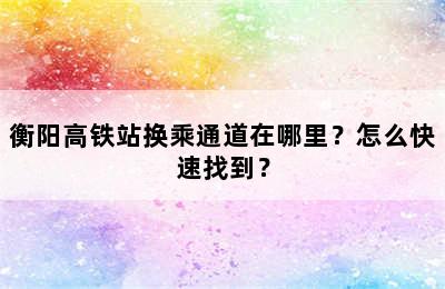 衡阳高铁站换乘通道在哪里？怎么快速找到？