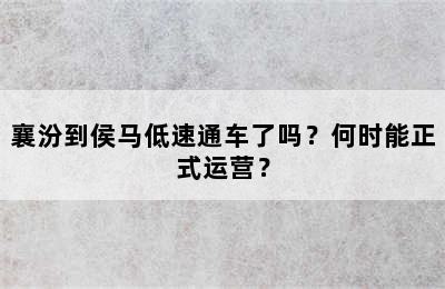 襄汾到侯马低速通车了吗？何时能正式运营？