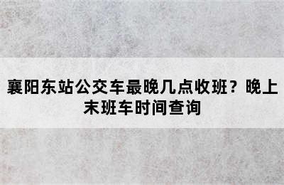 襄阳东站公交车最晚几点收班？晚上末班车时间查询