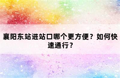 襄阳东站进站口哪个更方便？如何快速通行？