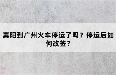 襄阳到广州火车停运了吗？停运后如何改签？