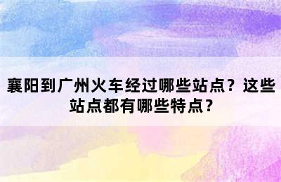 襄阳到广州火车经过哪些站点？这些站点都有哪些特点？