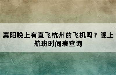 襄阳晚上有直飞杭州的飞机吗？晚上航班时间表查询