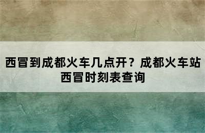 西冒到成都火车几点开？成都火车站西冒时刻表查询