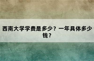 西南大学学费是多少？一年具体多少钱？