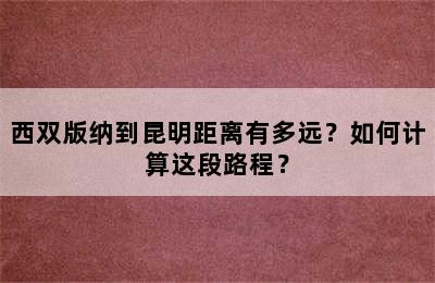 西双版纳到昆明距离有多远？如何计算这段路程？