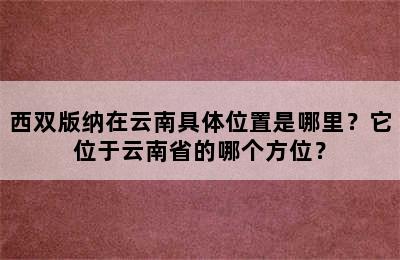 西双版纳在云南具体位置是哪里？它位于云南省的哪个方位？