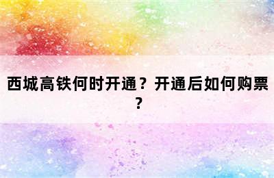 西城高铁何时开通？开通后如何购票？