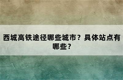 西城高铁途径哪些城市？具体站点有哪些？