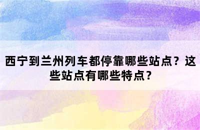 西宁到兰州列车都停靠哪些站点？这些站点有哪些特点？