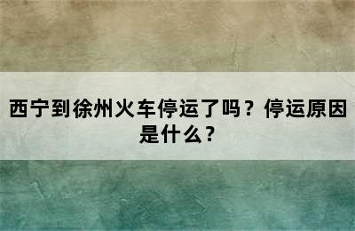西宁到徐州火车停运了吗？停运原因是什么？