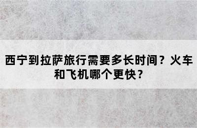 西宁到拉萨旅行需要多长时间？火车和飞机哪个更快？