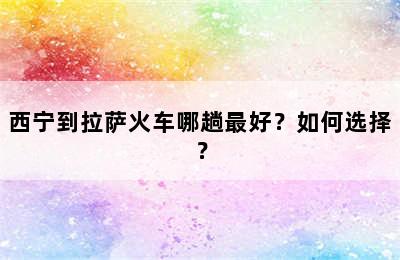 西宁到拉萨火车哪趟最好？如何选择？