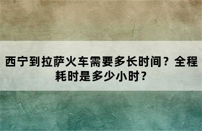 西宁到拉萨火车需要多长时间？全程耗时是多少小时？