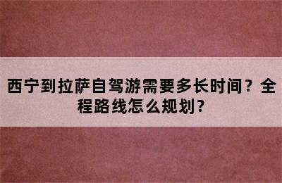 西宁到拉萨自驾游需要多长时间？全程路线怎么规划？
