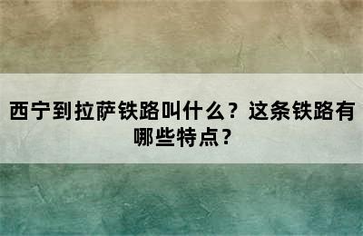 西宁到拉萨铁路叫什么？这条铁路有哪些特点？