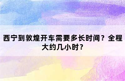 西宁到敦煌开车需要多长时间？全程大约几小时？
