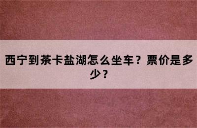 西宁到茶卡盐湖怎么坐车？票价是多少？