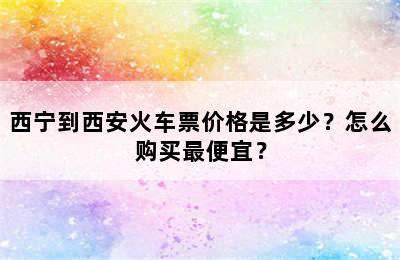 西宁到西安火车票价格是多少？怎么购买最便宜？