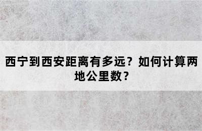 西宁到西安距离有多远？如何计算两地公里数？