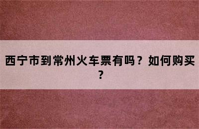 西宁市到常州火车票有吗？如何购买？