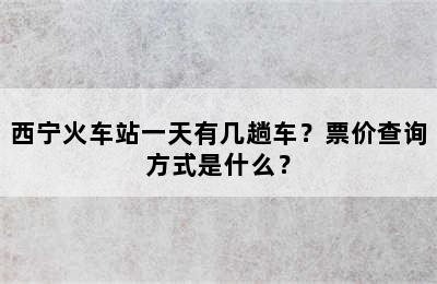 西宁火车站一天有几趟车？票价查询方式是什么？