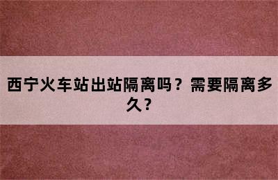 西宁火车站出站隔离吗？需要隔离多久？