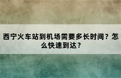 西宁火车站到机场需要多长时间？怎么快速到达？