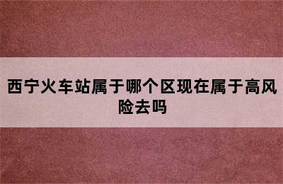 西宁火车站属于哪个区现在属于高风险去吗