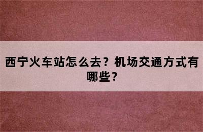 西宁火车站怎么去？机场交通方式有哪些？