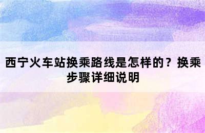 西宁火车站换乘路线是怎样的？换乘步骤详细说明