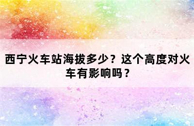 西宁火车站海拔多少？这个高度对火车有影响吗？