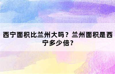 西宁面积比兰州大吗？兰州面积是西宁多少倍？