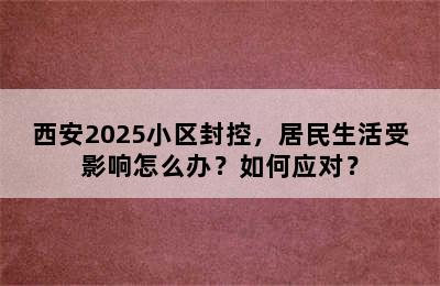 西安2025小区封控，居民生活受影响怎么办？如何应对？