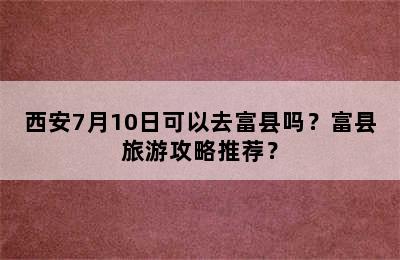 西安7月10日可以去富县吗？富县旅游攻略推荐？