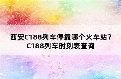 西安C188列车停靠哪个火车站？C188列车时刻表查询