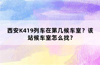 西安K419列车在第几候车室？该站候车室怎么找？