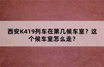 西安K419列车在第几候车室？这个候车室怎么走？