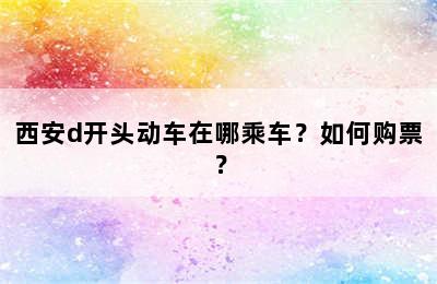 西安d开头动车在哪乘车？如何购票？