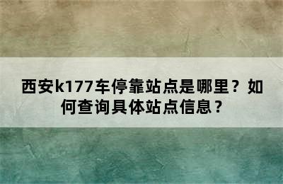 西安k177车停靠站点是哪里？如何查询具体站点信息？
