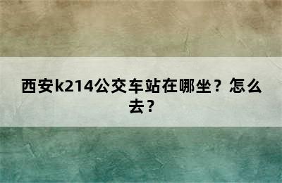 西安k214公交车站在哪坐？怎么去？