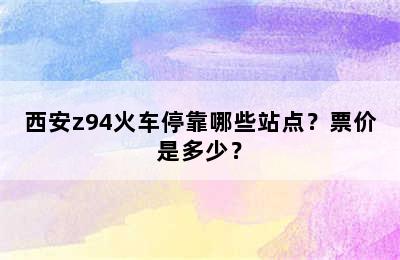 西安z94火车停靠哪些站点？票价是多少？