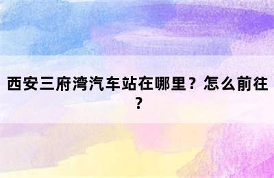 西安三府湾汽车站在哪里？怎么前往？