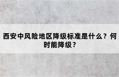 西安中风险地区降级标准是什么？何时能降级？